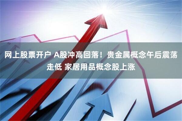 网上股票开户 A股冲高回落！贵金属概念午后震荡走低 家居用品概念股上涨