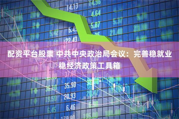 配资平台股票 中共中央政治局会议：完善稳就业稳经济政策工具箱