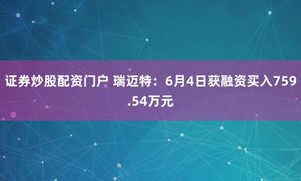 证券炒股配资门户 瑞迈特：6月4日获融资买入759.54万元