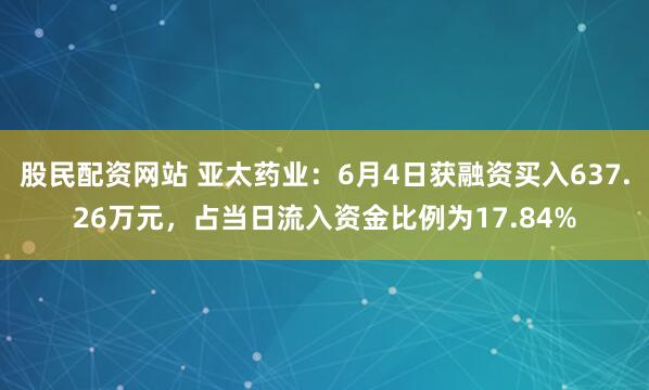 股民配资网站 亚太药业：6月4日获融资买入637.26万元，占当日流入资金比例为17.84%
