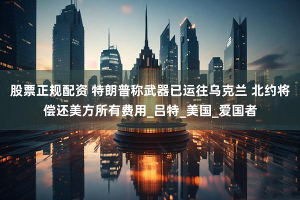 股票正规配资 特朗普称武器已运往乌克兰 北约将偿还美方所有费用_吕特_美国_爱国者