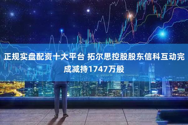 正规实盘配资十大平台 拓尔思控股股东信科互动完成减持1747万股