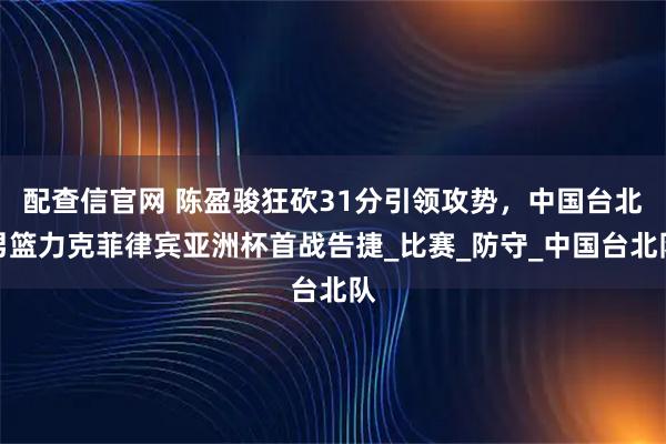 配查信官网 陈盈骏狂砍31分引领攻势，中国台北男篮力克菲律宾亚洲杯首战告捷_比赛_防守_中国台北队