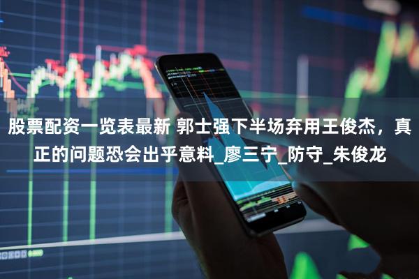 股票配资一览表最新 郭士强下半场弃用王俊杰，真正的问题恐会出乎意料_廖三宁_防守_朱俊龙