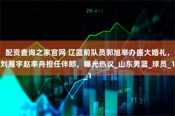 配资查询之家官网 辽篮前队员郭旭举办盛大婚礼，刘雁宇赵率舟担任伴郎，曝光热议_山东男篮_球员_1