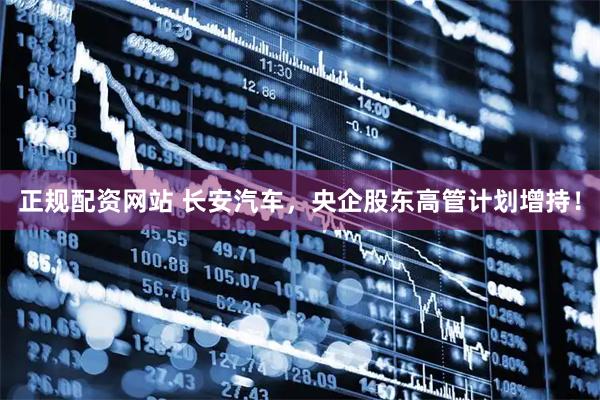 正规配资网站 长安汽车，央企股东高管计划增持！