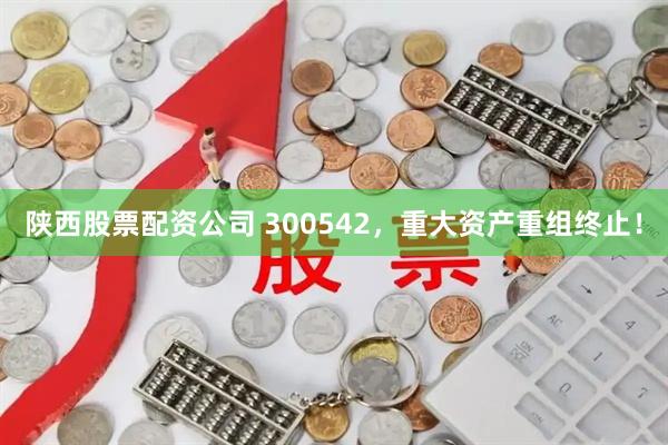 陕西股票配资公司 300542，重大资产重组终止！