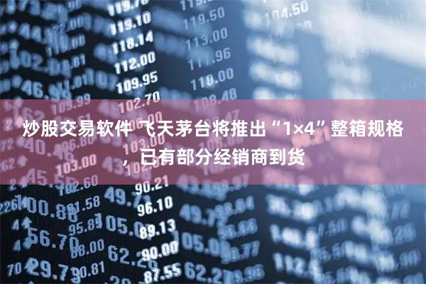 炒股交易软件 飞天茅台将推出“1×4”整箱规格，已有部分经销商到货