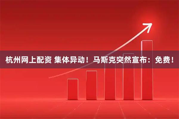 杭州网上配资 集体异动！马斯克突然宣布：免费！