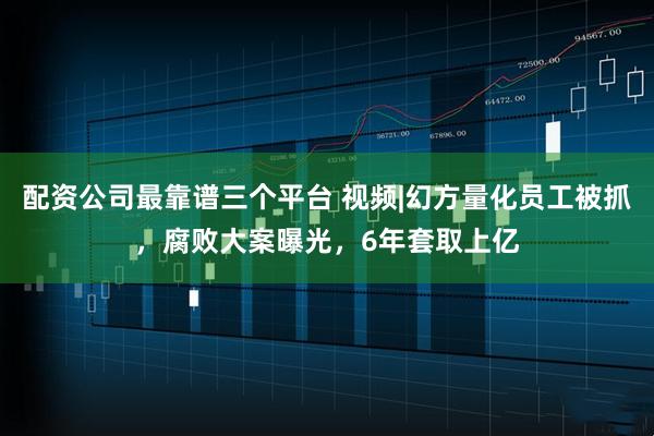 配资公司最靠谱三个平台 视频|幻方量化员工被抓，腐败大案曝光，6年套取上亿
