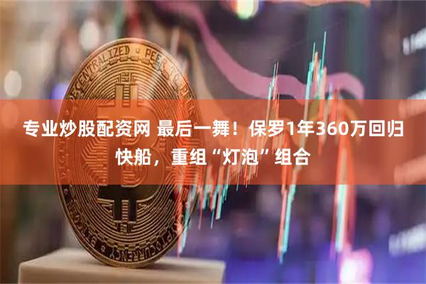 专业炒股配资网 最后一舞！保罗1年360万回归快船，重组“灯泡”组合