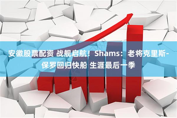 安徽股票配资 战舰启航！Shams：老将克里斯-保罗回归快船 生涯最后一季