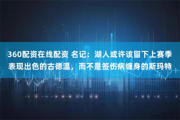 360配资在线配资 名记：湖人或许该留下上赛季表现出色的古德温，而不是签伤病缠身的斯玛特