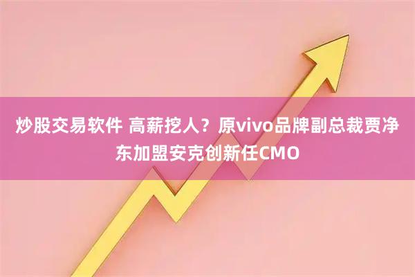 炒股交易软件 高薪挖人？原vivo品牌副总裁贾净东加盟安克创新任CMO