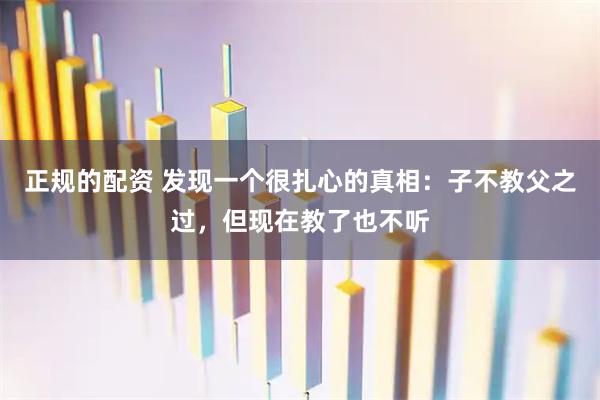 正规的配资 发现一个很扎心的真相：子不教父之过，但现在教了也不听